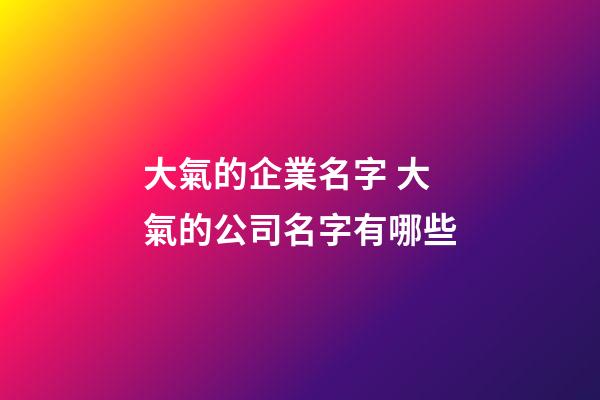 大氣的企業名字 大氣的公司名字有哪些-第1張-公司起名-玄機派